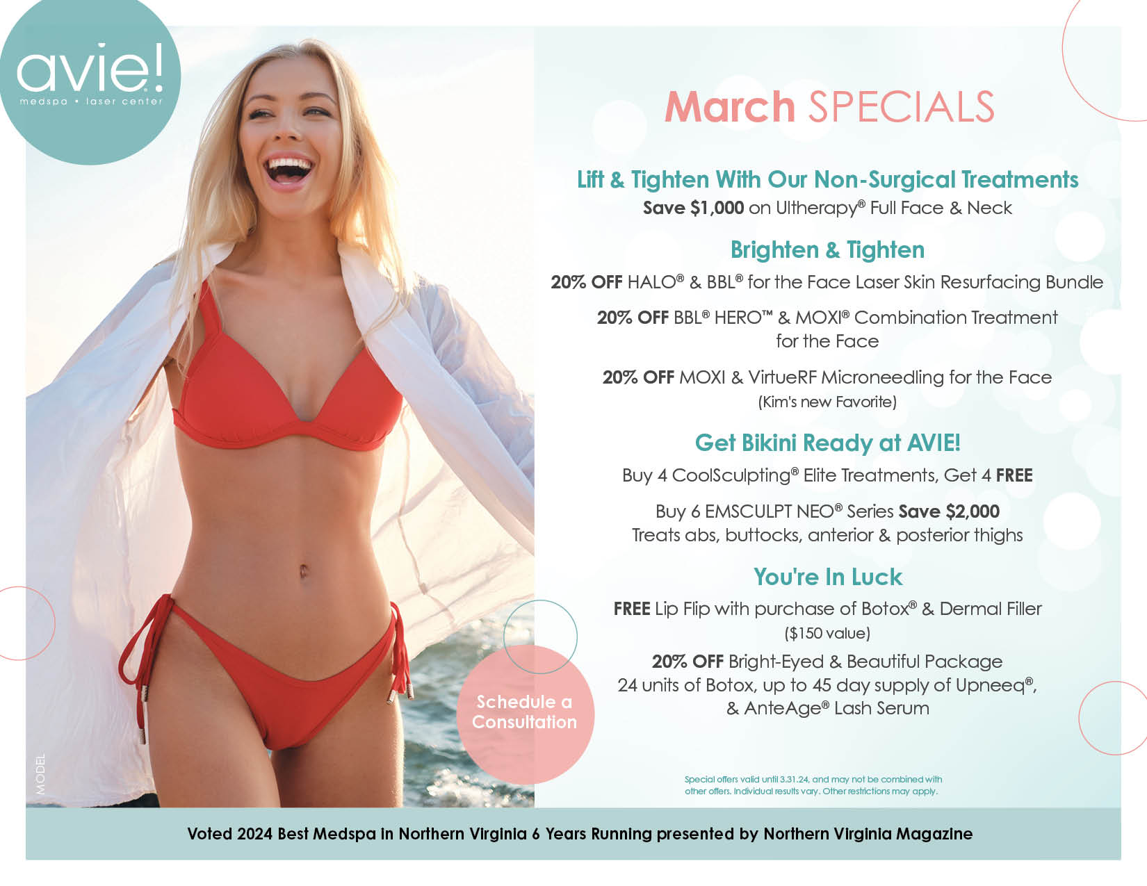 March specials Lift & tighten with our non-surgical treatments save $1,000 on Ultherapy full face & neck Brighten & Tighten: 20% off Halo & BBL for the face laser skin resurfacing bundle 20% off BBL HERO & Moxi combo treatment for the face 20% off Moxi & VirtueRF Microneedling for the face (Kim's new favorite) Get Bikini Ready at AVIE!: Buy 4 CoolSculpting Elite treatments, get 4 FREE Buy 6 Emsculpt NEO series & save $2,000 treats abs, buttocks, anterior & posterior thighs You're in luck: FREE lip flip with purchase of Botox & dermal filler ($150 value) 20% off bright-eyed and beautiful package 24 units of Botox, up to 45-day supply of Upneeq & AnteAge Lash Serum