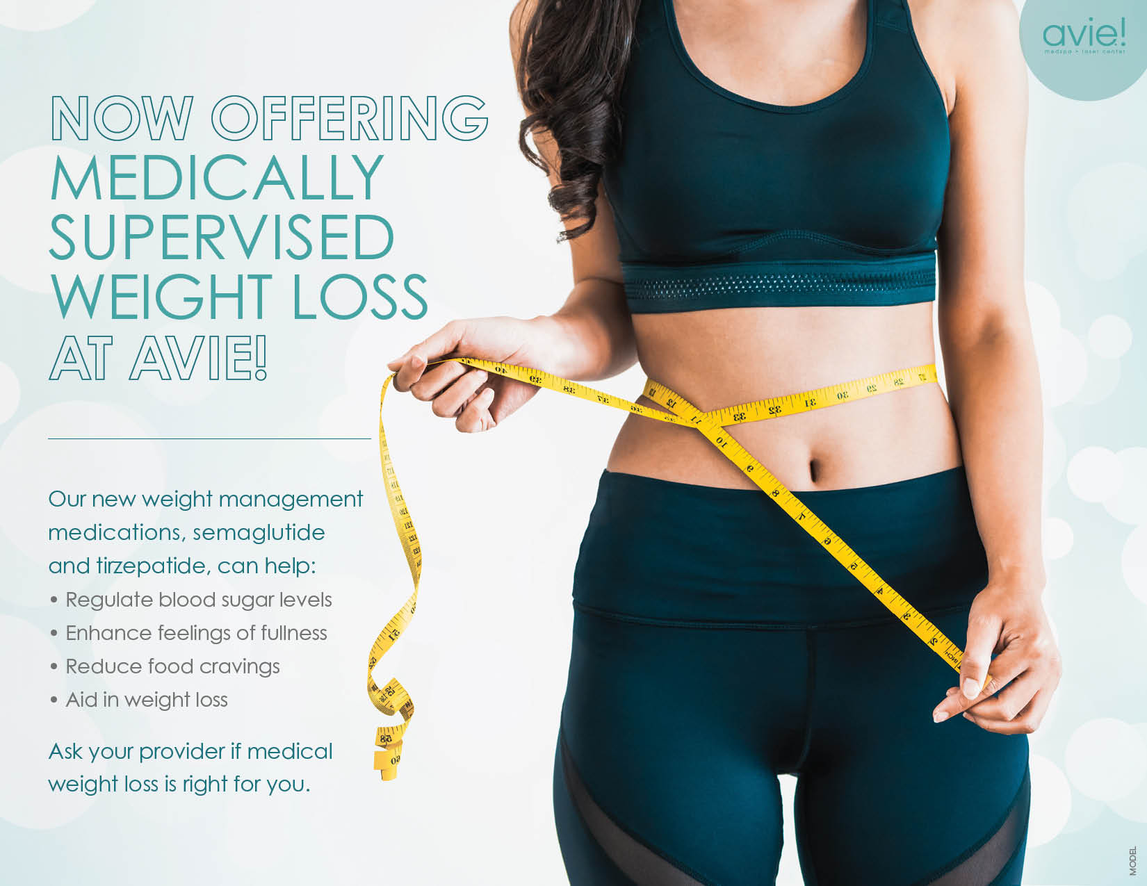 NOW OFFERING MEDICALLY SUPERVISED WEIGHT LOSS AT AVIE! Our new weight management medications, semaglutide and tirzepatide, can help: • Regulate blood sugar levels • Enhance feelings of fullness • Reduce food cravings • Aid in weight loss Ask your provider if medical weight loss is right for you.